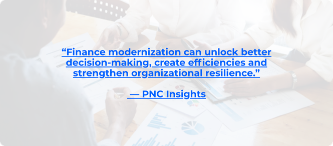 Finance modernization can unlock better decision-making, create efficiencies and strengthen organizational resilience.” — PNC Insights (3)